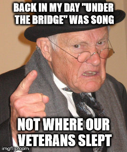 Back In My Day Meme | BACK IN MY DAY "UNDER THE BRIDGE" WAS SONG; NOT WHERE OUR VETERANS SLEPT | image tagged in memes,back in my day | made w/ Imgflip meme maker