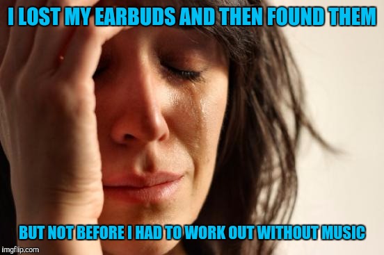 First World Problems Meme | I LOST MY EARBUDS AND THEN FOUND THEM; BUT NOT BEFORE I HAD TO WORK OUT WITHOUT MUSIC | image tagged in memes,first world problems | made w/ Imgflip meme maker