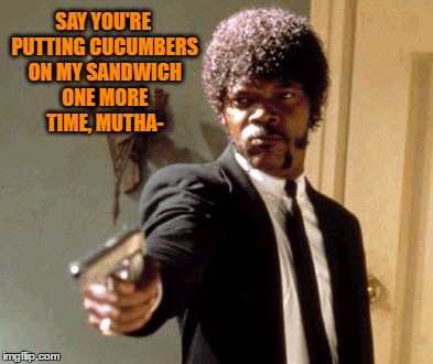 Say That Again I Dare You Meme | SAY YOU'RE PUTTING CUCUMBERS ON MY SANDWICH ONE MORE TIME, MUTHA- | image tagged in memes,say that again i dare you | made w/ Imgflip meme maker