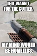 gutter | IF IT WASN'T FOR THE GUTTER, MY MIND WOULD BE HOMELESS. | image tagged in gutter,mind,dirty mind,funny,funny memes | made w/ Imgflip meme maker