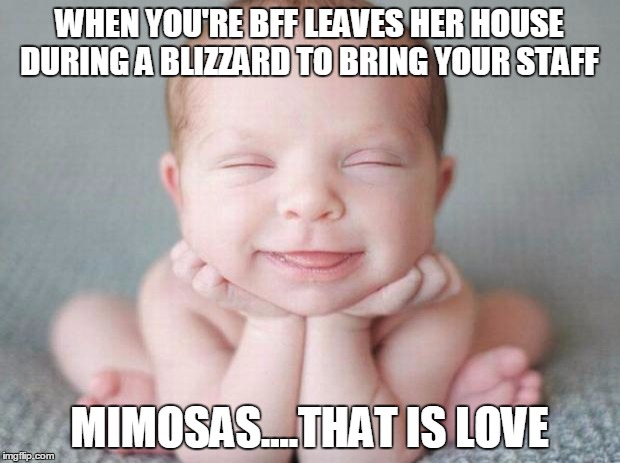 Happy baby | WHEN YOU'RE BFF LEAVES HER HOUSE DURING A BLIZZARD TO BRING YOUR STAFF; MIMOSAS....THAT IS LOVE | image tagged in happy baby | made w/ Imgflip meme maker