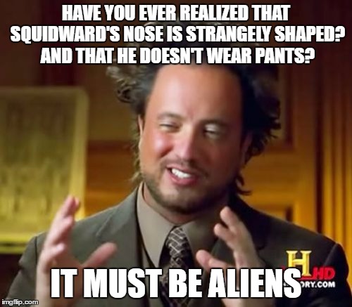 Ancient Aliens Meme | HAVE YOU EVER REALIZED THAT SQUIDWARD'S NOSE IS STRANGELY SHAPED? AND THAT HE DOESN'T WEAR PANTS? IT MUST BE ALIENS | image tagged in memes,ancient aliens | made w/ Imgflip meme maker