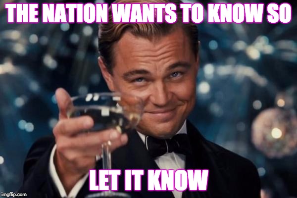 Leonardo Dicaprio Cheers | THE NATION WANTS TO KNOW SO; LET IT KNOW | image tagged in memes,leonardo dicaprio cheers | made w/ Imgflip meme maker