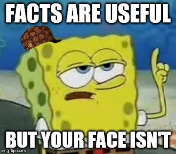 I'll Have You Know Spongebob Meme | FACTS ARE USEFUL; BUT YOUR FACE ISN'T | image tagged in memes,ill have you know spongebob,scumbag | made w/ Imgflip meme maker