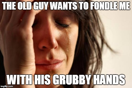 First World Problems Meme | THE OLD GUY WANTS TO FONDLE ME WITH HIS GRUBBY HANDS | image tagged in memes,first world problems | made w/ Imgflip meme maker