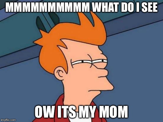 Futurama Fry | MMMMMMMMMM WHAT DO I SEE; OW ITS MY MOM | image tagged in memes,futurama fry | made w/ Imgflip meme maker