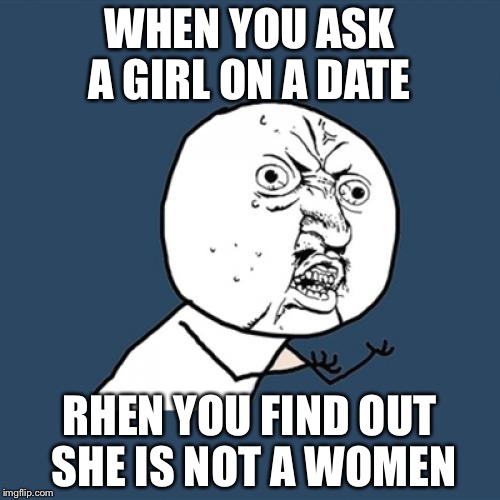 Y U No | WHEN YOU ASK A GIRL ON A DATE; RHEN YOU FIND OUT SHE IS NOT A WOMEN | image tagged in memes,y u no | made w/ Imgflip meme maker