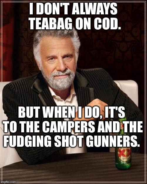 The Most Interesting Man In The World | I DON'T ALWAYS TEABAG ON COD. BUT WHEN I DO, IT'S TO THE CAMPERS AND THE FUDGING SHOT GUNNERS. | image tagged in memes,the most interesting man in the world | made w/ Imgflip meme maker