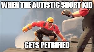 tf2 short engie |  WHEN THE AUTISTIC SHORT KID; GETS PETRIFIED | image tagged in autistic,anger | made w/ Imgflip meme maker