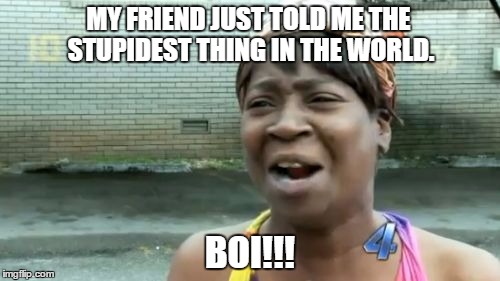 Ain't Nobody Got Time For That Meme | MY FRIEND JUST TOLD ME THE STUPIDEST THING IN THE WORLD. BOI!!! | image tagged in memes,aint nobody got time for that | made w/ Imgflip meme maker