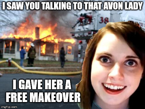 Ding dong -- Avon calling... | I SAW YOU TALKING TO THAT AVON LADY; I GAVE HER A FREE MAKEOVER | image tagged in avon lady,overly attached girlfriend | made w/ Imgflip meme maker