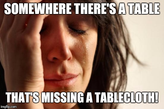 First World Problems Meme | SOMEWHERE THERE'S A TABLE THAT'S MISSING A TABLECLOTH! | image tagged in memes,first world problems | made w/ Imgflip meme maker