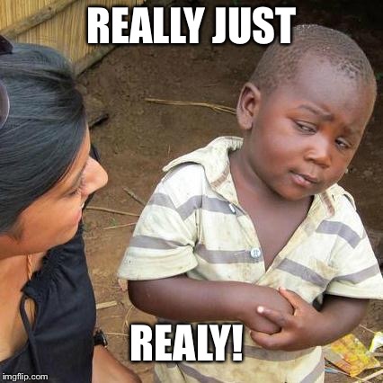 Third World Skeptical Kid | REALLY JUST; REALY! | image tagged in memes,third world skeptical kid | made w/ Imgflip meme maker