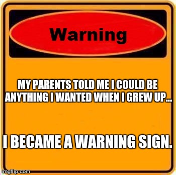 Warning Sign |  MY PARENTS TOLD ME I COULD BE ANYTHING I WANTED WHEN I GREW UP... I BECAME A WARNING SIGN. | image tagged in memes,warning sign | made w/ Imgflip meme maker