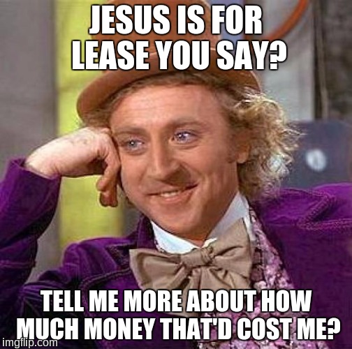 Creepy Condescending Wonka Meme | JESUS IS FOR LEASE YOU SAY? TELL ME MORE ABOUT HOW MUCH MONEY THAT'D COST ME? | image tagged in memes,creepy condescending wonka | made w/ Imgflip meme maker