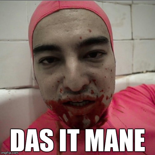 Das it mane | DAS IT MANE | image tagged in pink guy teriyaki god | made w/ Imgflip meme maker