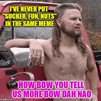 HOW BOW YOU TELL US MORE BOW DAH NAO I'VE NEVER PUT "SUCKER, FUN, NUTS" IN THE SAME MEME | made w/ Imgflip meme maker