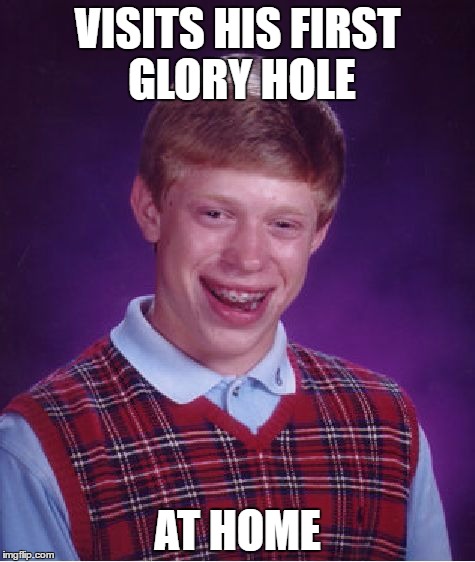 Mom, Sister or Dad - your guess is as good as mine | VISITS HIS FIRST GLORY HOLE; AT HOME | image tagged in memes,bad luck brian,funny,twisted,twisted sister | made w/ Imgflip meme maker