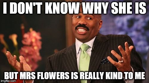 I DON'T KNOW WHY SHE IS; BUT MRS FLOWERS IS REALLY KIND TO ME | image tagged in memes,steve harvey | made w/ Imgflip meme maker