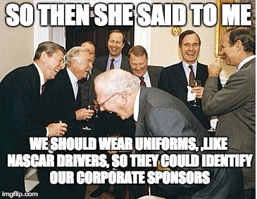 congress laughing | SO THEN SHE SAID TO ME; WE SHOULD WEAR UNIFORMS,
,LIKE NASCAR DRIVERS, SO THEY COULD
IDENTIFY OUR CORPORATE SPONSORS | image tagged in congress laughing | made w/ Imgflip meme maker