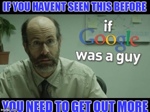 if google was a guy | IF YOU HAVENT SEEN THIS BEFORE; YOU NEED TO GET OUT MORE | image tagged in google | made w/ Imgflip meme maker
