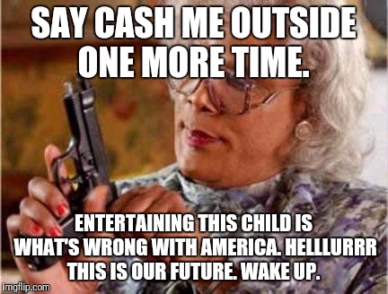 Madea | SAY CASH ME OUTSIDE ONE MORE TIME. ENTERTAINING THIS CHILD IS WHAT'S WRONG WITH AMERICA. HELLLURRR THIS IS OUR FUTURE. WAKE UP. | image tagged in madea | made w/ Imgflip meme maker