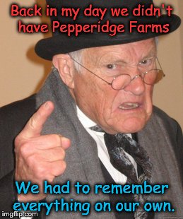 Back In My Day | Back in my day we didn't have Pepperidge Farms; We had to remember everything on our own. | image tagged in memes,back in my day | made w/ Imgflip meme maker