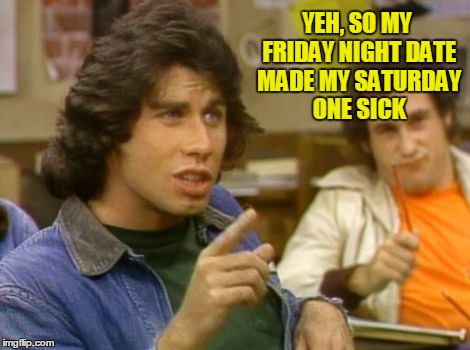 YEH, SO MY FRIDAY NIGHT DATE MADE MY SATURDAY ONE SICK | made w/ Imgflip meme maker