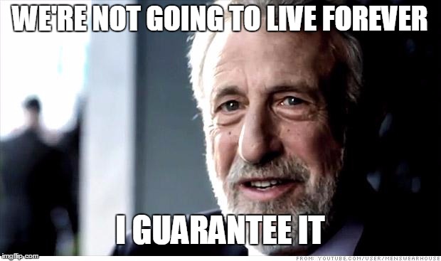 I Guarantee It | WE'RE NOT GOING TO LIVE FOREVER; I GUARANTEE IT | image tagged in memes,i guarantee it | made w/ Imgflip meme maker