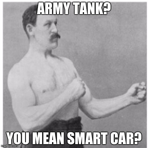 Tank you very much | ARMY TANK? YOU MEAN SMART CAR? | image tagged in memes,overly manly man,tank,funny memes,funny | made w/ Imgflip meme maker