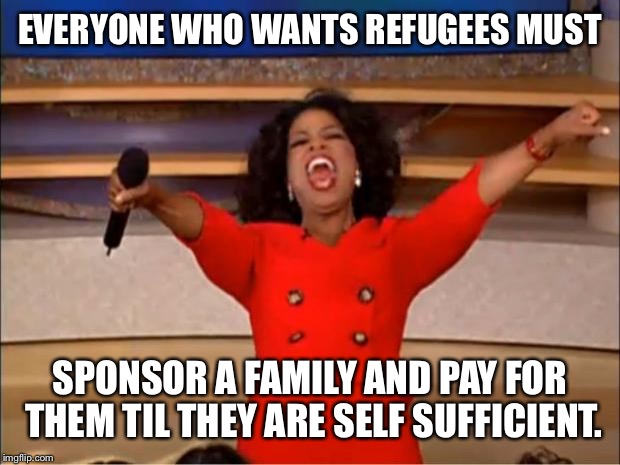 Oprah You Get A Meme | EVERYONE WHO WANTS REFUGEES MUST SPONSOR A FAMILY AND PAY FOR THEM TIL THEY ARE SELF SUFFICIENT. | image tagged in memes,oprah you get a | made w/ Imgflip meme maker