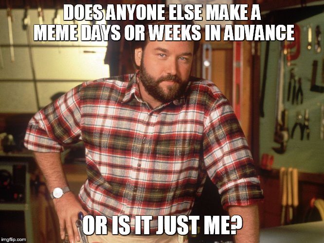 I don't think so, Tim | DOES ANYONE ELSE MAKE A MEME DAYS OR WEEKS IN ADVANCE; OR IS IT JUST ME? | image tagged in i don't think so tim | made w/ Imgflip meme maker