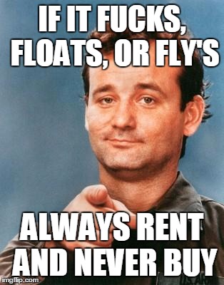 Bill Murray You're Awesome | IF IT FUCKS, FLOATS, OR FLY'S; ALWAYS RENT AND NEVER BUY | image tagged in bill murray you're awesome | made w/ Imgflip meme maker