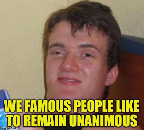 10 Guy Meme | WE FAMOUS PEOPLE LIKE TO REMAIN UNANIMOUS | image tagged in memes,10 guy | made w/ Imgflip meme maker