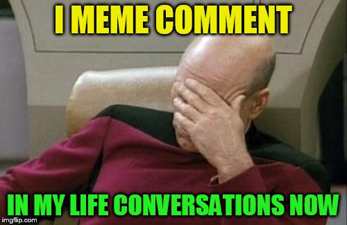 Captain Picard Facepalm Meme | I MEME COMMENT IN MY LIFE CONVERSATIONS NOW | image tagged in memes,captain picard facepalm | made w/ Imgflip meme maker