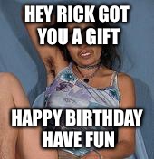 Ugly woman 2 | HEY RICK GOT YOU A GIFT; HAPPY BIRTHDAY HAVE FUN | image tagged in ugly woman 2 | made w/ Imgflip meme maker