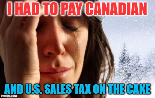 I HAD TO PAY CANADIAN AND U.S. SALES TAX ON THE CAKE | made w/ Imgflip meme maker