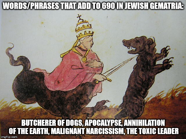 WORDS/PHRASES THAT ADD TO 690 IN JEWISH GEMATRIA | WORDS/PHRASES THAT ADD TO 690 IN JEWISH GEMATRIA:; BUTCHERER OF DOGS, APOCALYPSE, ANNIHILATION OF THE EARTH, MALIGNANT NARCISSISM, THE TOXIC LEADER | image tagged in god,the abrahamic god,apocalypse,malignant narcissism,toxic leader | made w/ Imgflip meme maker