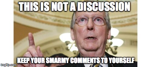 Mitch McConnell Meme | THIS IS NOT A DISCUSSION; KEEP YOUR SMARMY COMMENTS TO YOURSELF | image tagged in memes,mitch mcconnell | made w/ Imgflip meme maker