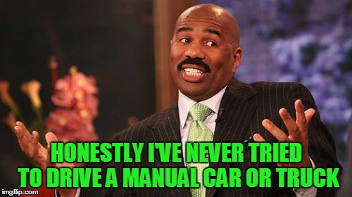 Steve Harvey Meme | HONESTLY I'VE NEVER TRIED TO DRIVE A MANUAL CAR OR TRUCK | image tagged in memes,steve harvey | made w/ Imgflip meme maker