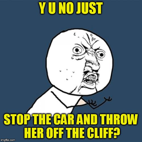 Y U No Meme | Y U NO JUST STOP THE CAR AND THROW HER OFF THE CLIFF? | image tagged in memes,y u no | made w/ Imgflip meme maker