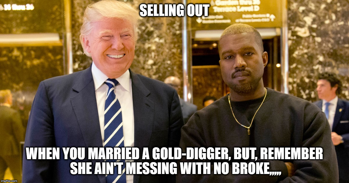 SELLING OUT; WHEN YOU MARRIED A GOLD-DIGGER, BUT, REMEMBER SHE AIN'T MESSING WITH NO BROKE,,,,, | image tagged in kanye west,kanye,selling out,sell out | made w/ Imgflip meme maker
