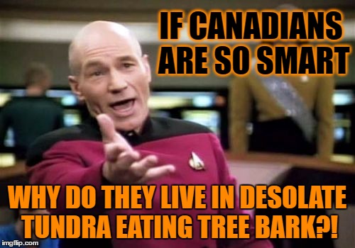 Picard Wtf Meme | IF CANADIANS ARE SO SMART WHY DO THEY LIVE IN DESOLATE TUNDRA EATING TREE BARK?! | image tagged in memes,picard wtf | made w/ Imgflip meme maker