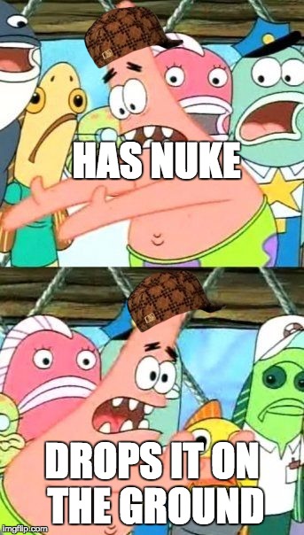 Put It Somewhere Else Patrick | HAS NUKE; DROPS IT ON THE GROUND | image tagged in memes,put it somewhere else patrick,scumbag | made w/ Imgflip meme maker