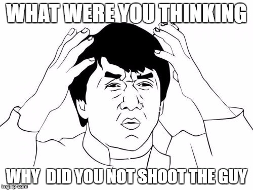 Jackie Chan WTF Meme | WHAT WERE YOU THINKING; WHY  DID YOU NOT SHOOT THE GUY | image tagged in memes,jackie chan wtf | made w/ Imgflip meme maker