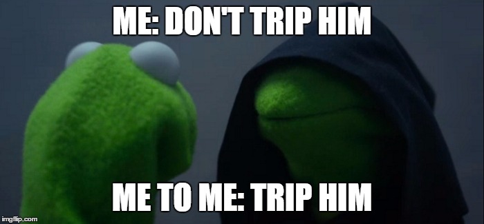 Evil Kermit Meme | ME: DON'T TRIP HIM; ME TO ME: TRIP HIM | image tagged in evil kermit | made w/ Imgflip meme maker