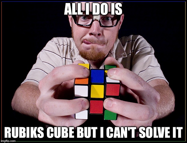 ALL I DO IS; RUBIKS CUBE BUT I CAN'T SOLVE IT | image tagged in rubik cube | made w/ Imgflip meme maker