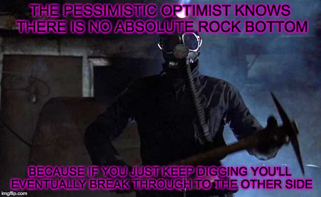 Lifes a hole, keep diggin' | THE PESSIMISTIC OPTIMIST KNOWS THERE IS NO ABSOLUTE ROCK BOTTOM; BECAUSE IF YOU JUST KEEP DIGGING YOU'LL EVENTUALLY BREAK THROUGH TO THE OTHER SIDE | image tagged in keep digging,fuck it | made w/ Imgflip meme maker