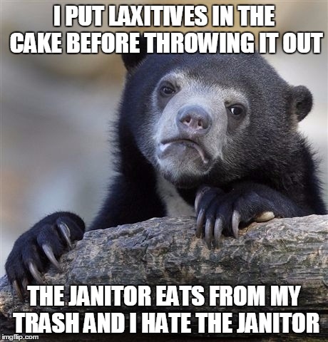 Confession Bear Meme | I PUT LAXITIVES IN THE CAKE BEFORE THROWING IT OUT; THE JANITOR EATS FROM MY TRASH AND I HATE THE JANITOR | image tagged in memes,confession bear | made w/ Imgflip meme maker