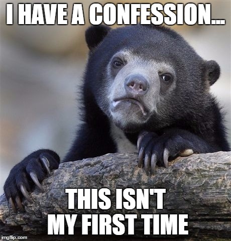 Them dreaded words.... | I HAVE A CONFESSION... THIS ISN'T MY FIRST TIME | image tagged in memes,confession bear | made w/ Imgflip meme maker